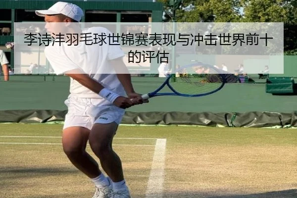 李诗沣羽毛球世锦赛表现与冲击世界前十的评估 | lesi