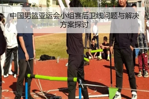 中国男篮亚运会小组赛后卫线问题与解决方案探讨（lesi）